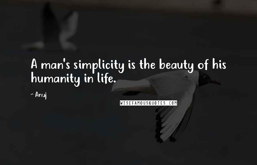 Anuj Quotes: A man's simplicity is the beauty of his humanity in life.