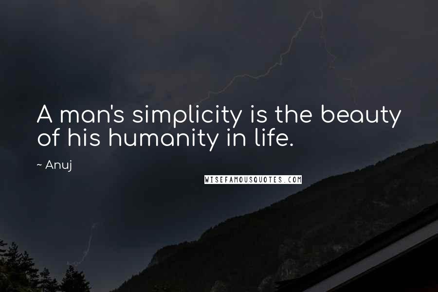 Anuj Quotes: A man's simplicity is the beauty of his humanity in life.