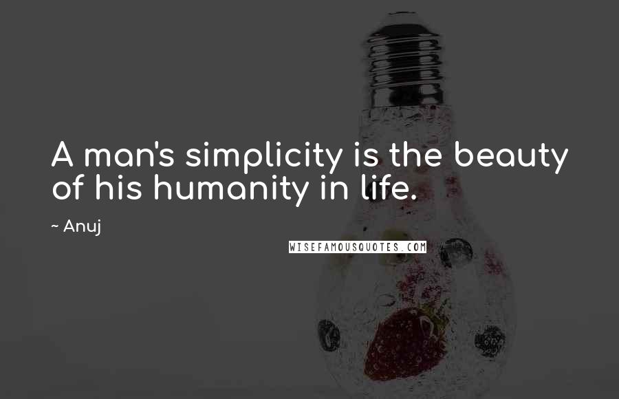 Anuj Quotes: A man's simplicity is the beauty of his humanity in life.