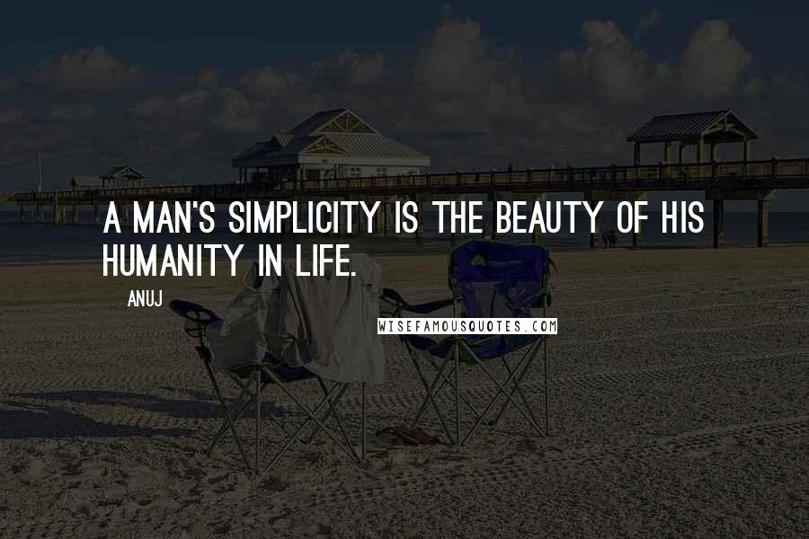 Anuj Quotes: A man's simplicity is the beauty of his humanity in life.
