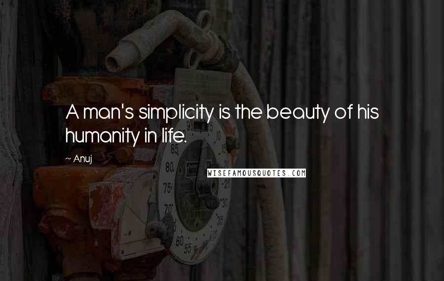 Anuj Quotes: A man's simplicity is the beauty of his humanity in life.