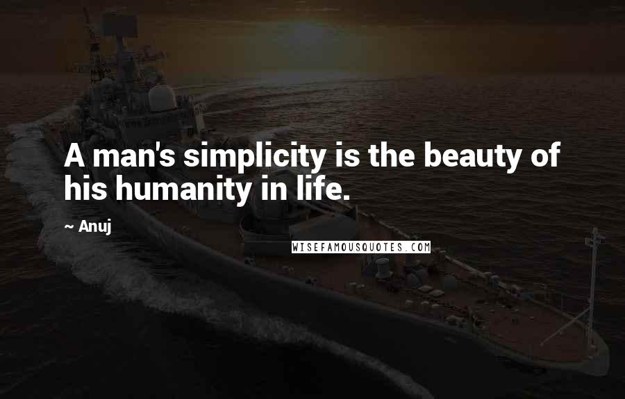 Anuj Quotes: A man's simplicity is the beauty of his humanity in life.