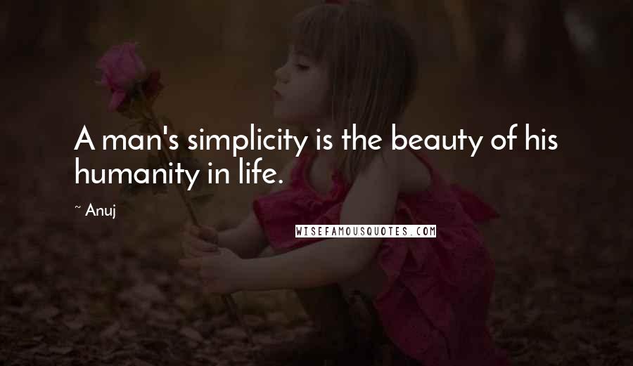 Anuj Quotes: A man's simplicity is the beauty of his humanity in life.
