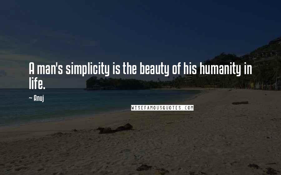 Anuj Quotes: A man's simplicity is the beauty of his humanity in life.