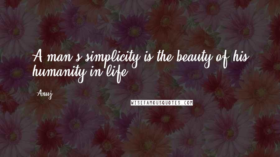 Anuj Quotes: A man's simplicity is the beauty of his humanity in life.