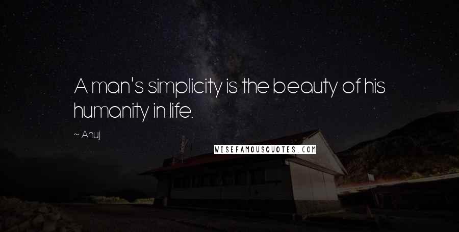 Anuj Quotes: A man's simplicity is the beauty of his humanity in life.