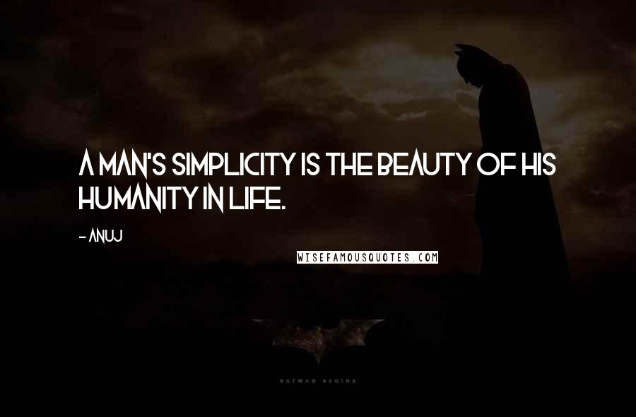 Anuj Quotes: A man's simplicity is the beauty of his humanity in life.