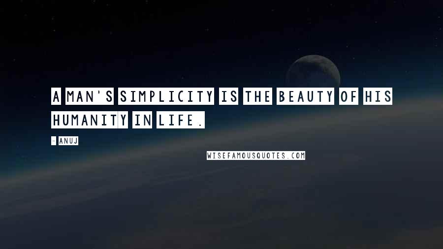 Anuj Quotes: A man's simplicity is the beauty of his humanity in life.