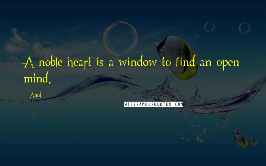 Anuj Quotes: A noble heart is a window to find an open mind.