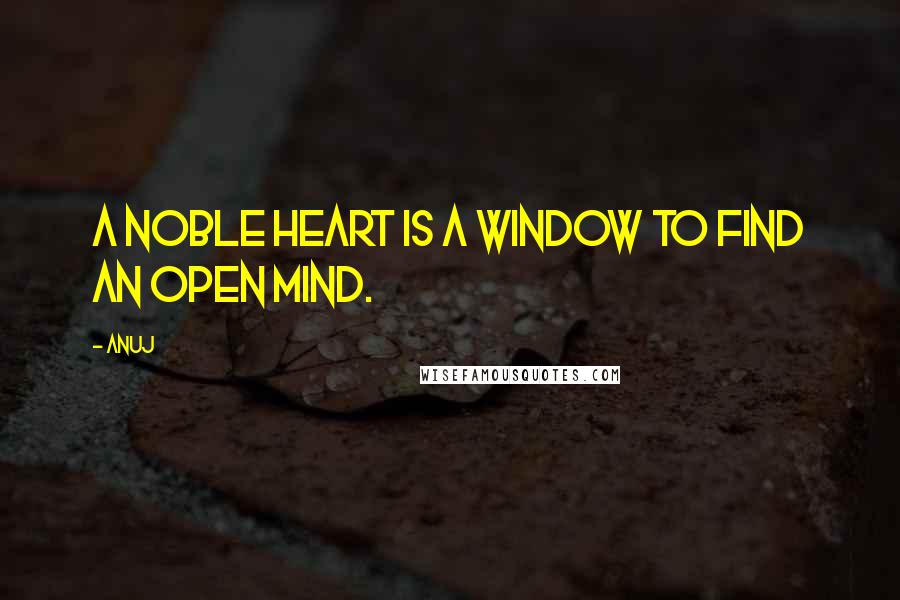 Anuj Quotes: A noble heart is a window to find an open mind.