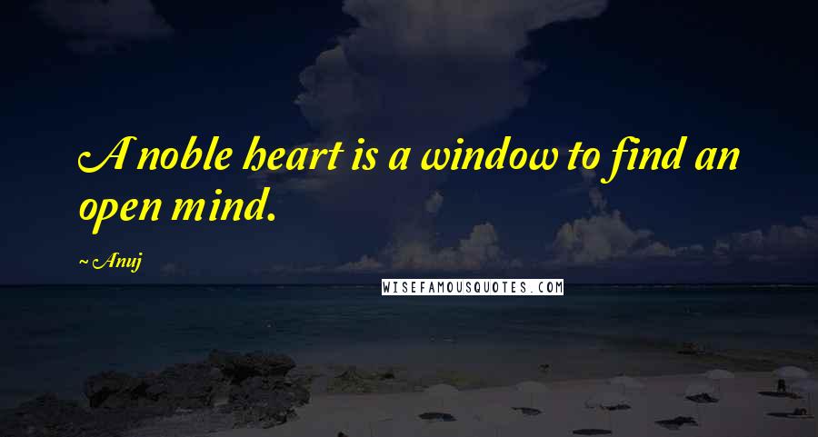 Anuj Quotes: A noble heart is a window to find an open mind.