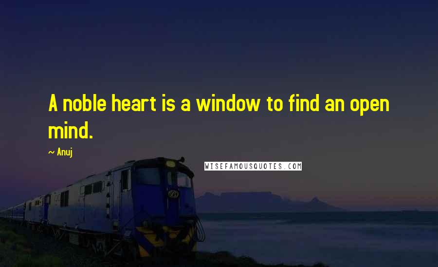 Anuj Quotes: A noble heart is a window to find an open mind.