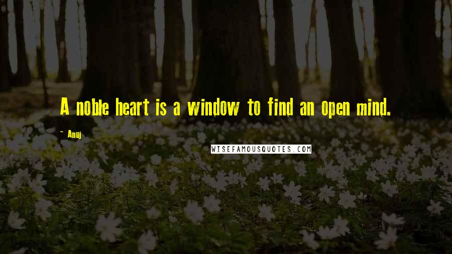 Anuj Quotes: A noble heart is a window to find an open mind.