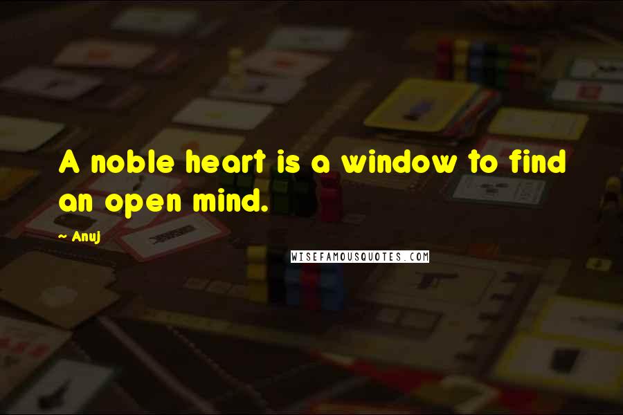 Anuj Quotes: A noble heart is a window to find an open mind.