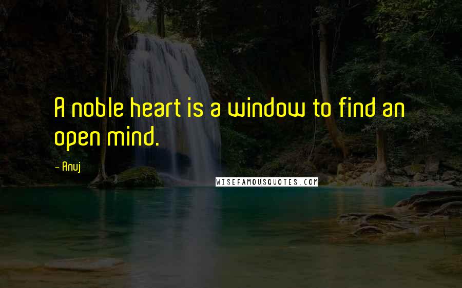 Anuj Quotes: A noble heart is a window to find an open mind.