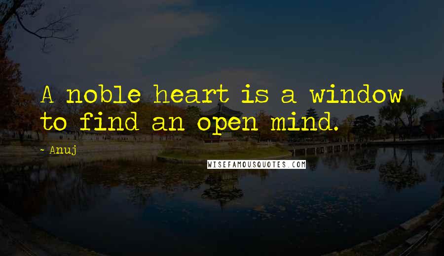 Anuj Quotes: A noble heart is a window to find an open mind.