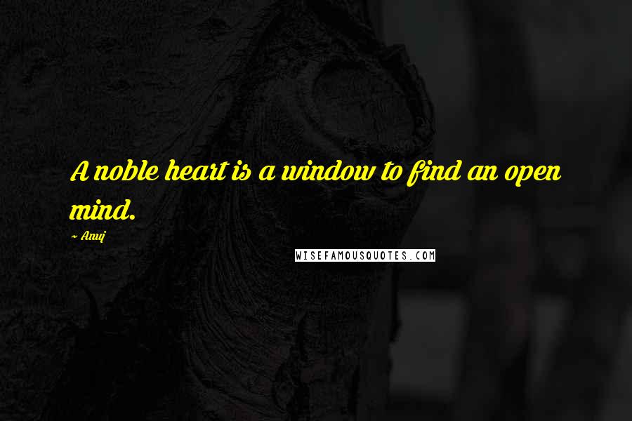 Anuj Quotes: A noble heart is a window to find an open mind.