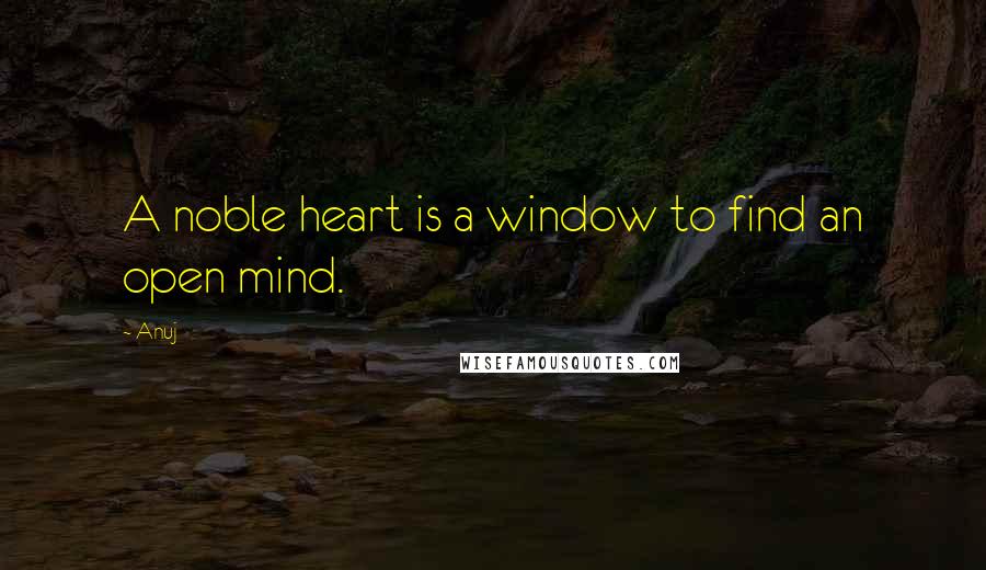 Anuj Quotes: A noble heart is a window to find an open mind.