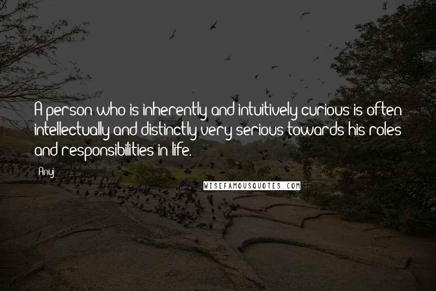 Anuj Quotes: A person who is inherently and intuitively curious is often intellectually and distinctly very serious towards his roles and responsibilities in life.