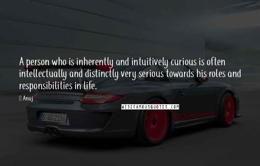 Anuj Quotes: A person who is inherently and intuitively curious is often intellectually and distinctly very serious towards his roles and responsibilities in life.