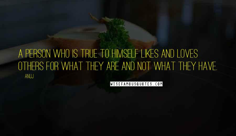 Anuj Quotes: A person who is true to himself likes and loves others for what they are and not what they have.