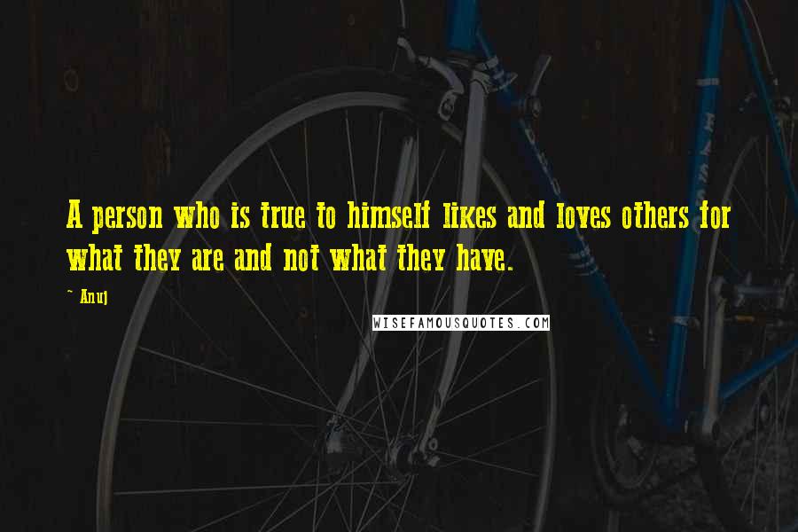 Anuj Quotes: A person who is true to himself likes and loves others for what they are and not what they have.