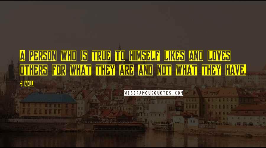 Anuj Quotes: A person who is true to himself likes and loves others for what they are and not what they have.