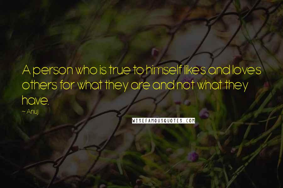 Anuj Quotes: A person who is true to himself likes and loves others for what they are and not what they have.