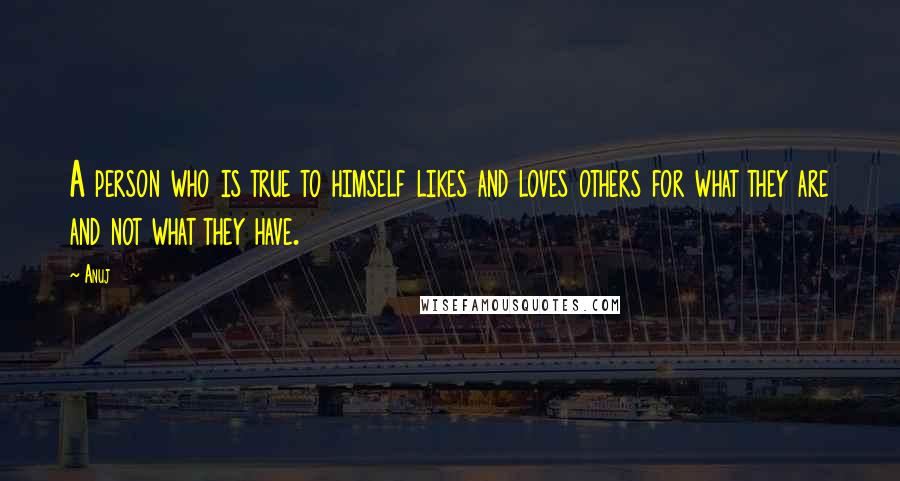 Anuj Quotes: A person who is true to himself likes and loves others for what they are and not what they have.