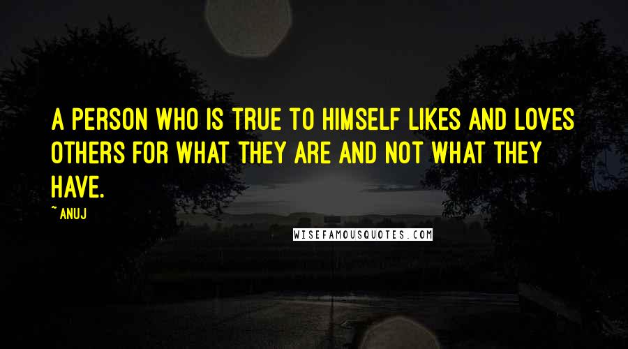 Anuj Quotes: A person who is true to himself likes and loves others for what they are and not what they have.
