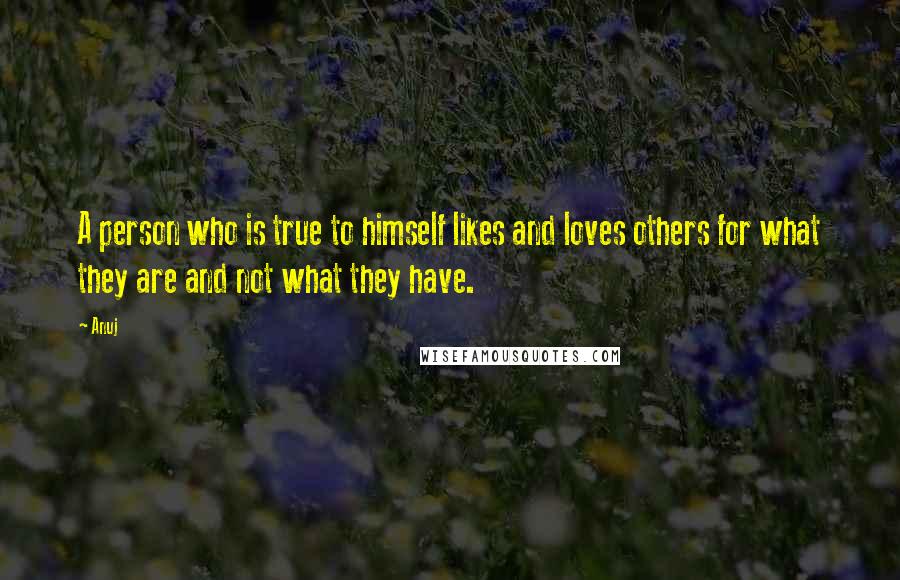 Anuj Quotes: A person who is true to himself likes and loves others for what they are and not what they have.