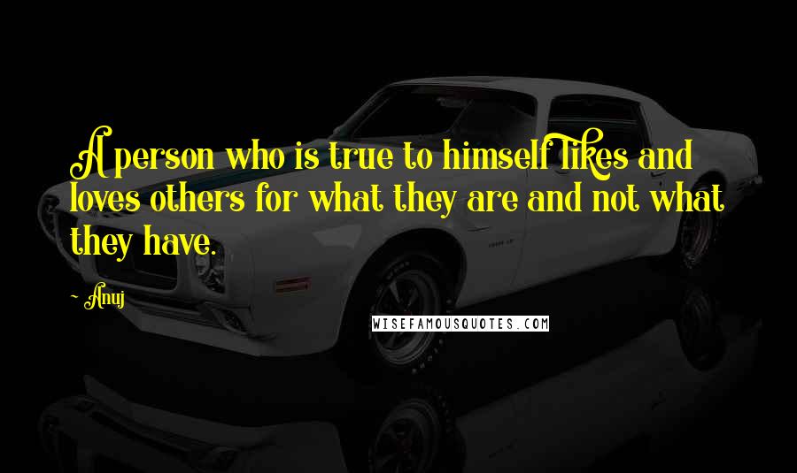 Anuj Quotes: A person who is true to himself likes and loves others for what they are and not what they have.