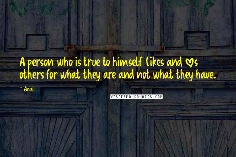 Anuj Quotes: A person who is true to himself likes and loves others for what they are and not what they have.