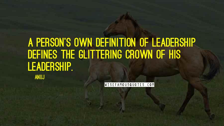 Anuj Quotes: A person's own definition of leadership defines the glittering crown of his leadership.