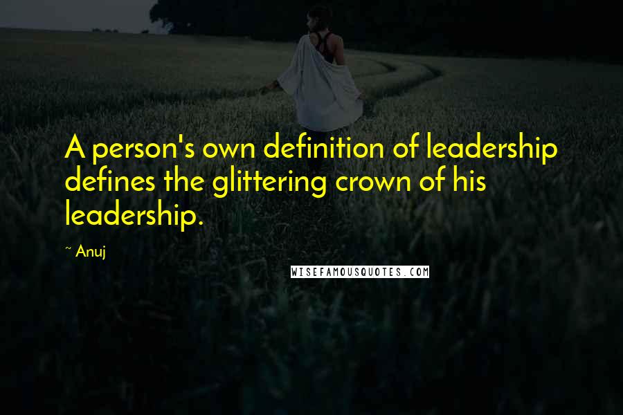 Anuj Quotes: A person's own definition of leadership defines the glittering crown of his leadership.