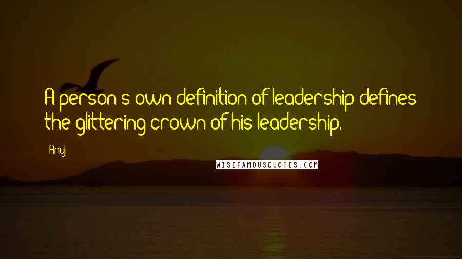 Anuj Quotes: A person's own definition of leadership defines the glittering crown of his leadership.