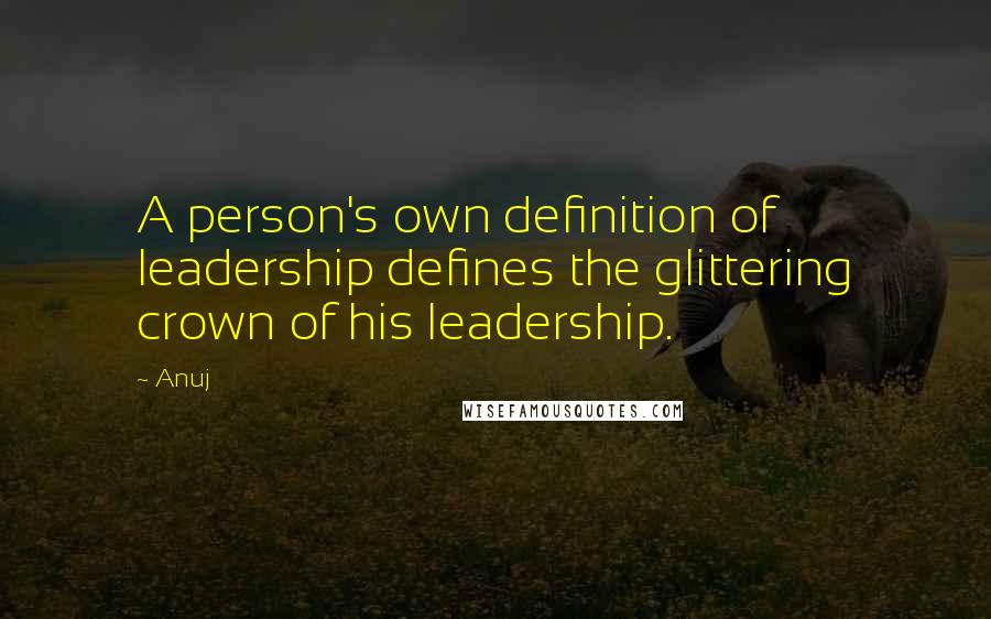 Anuj Quotes: A person's own definition of leadership defines the glittering crown of his leadership.