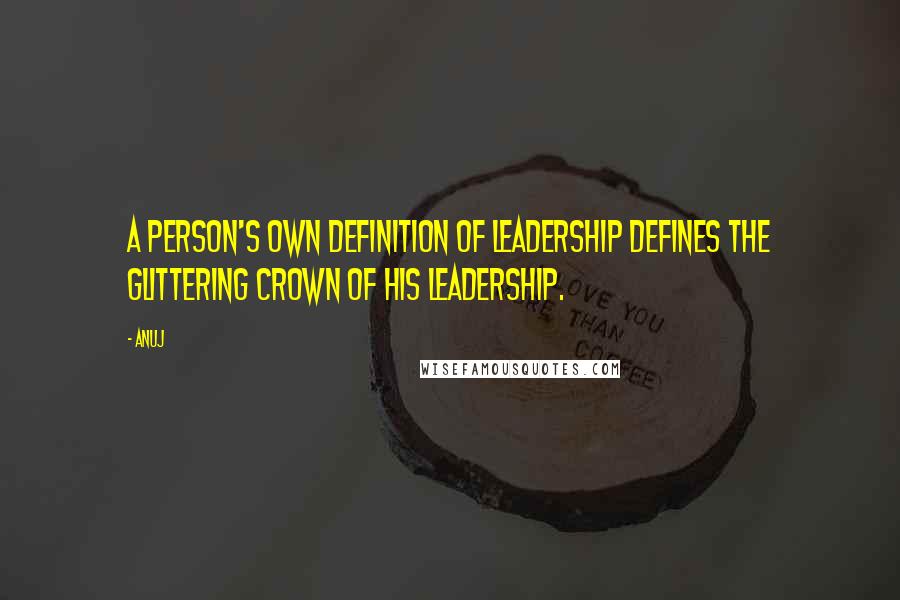 Anuj Quotes: A person's own definition of leadership defines the glittering crown of his leadership.