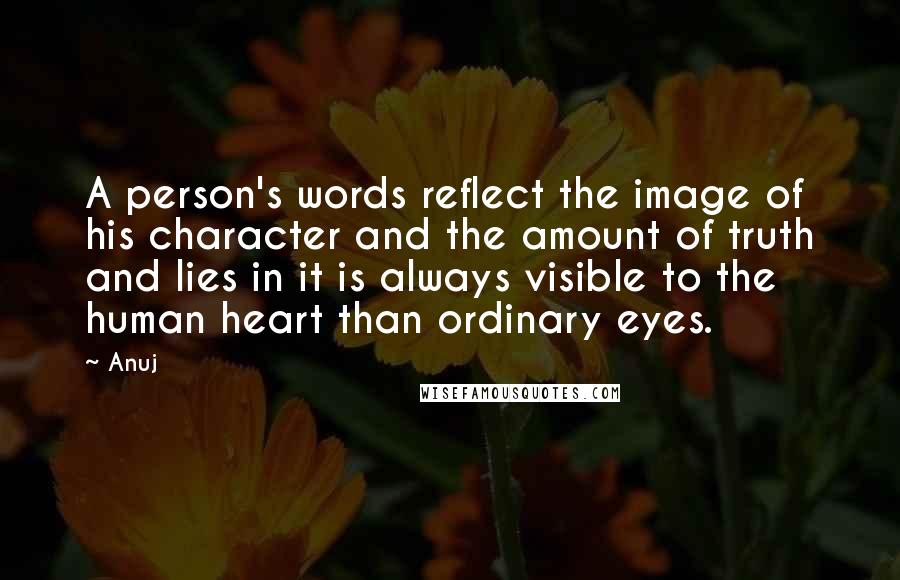 Anuj Quotes: A person's words reflect the image of his character and the amount of truth and lies in it is always visible to the human heart than ordinary eyes.