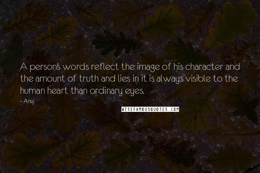 Anuj Quotes: A person's words reflect the image of his character and the amount of truth and lies in it is always visible to the human heart than ordinary eyes.