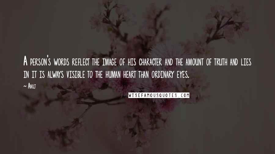 Anuj Quotes: A person's words reflect the image of his character and the amount of truth and lies in it is always visible to the human heart than ordinary eyes.