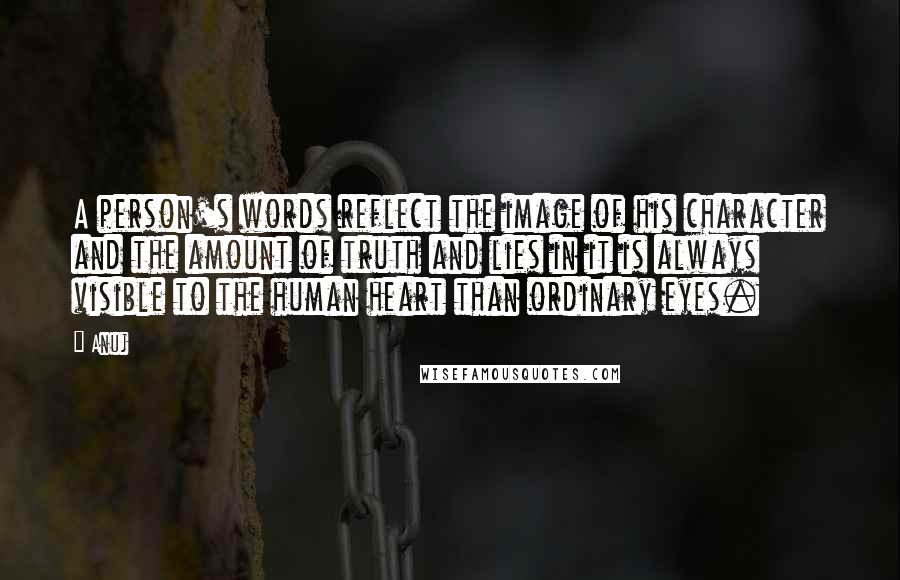 Anuj Quotes: A person's words reflect the image of his character and the amount of truth and lies in it is always visible to the human heart than ordinary eyes.