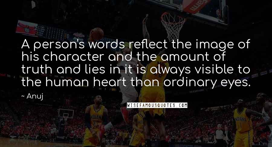 Anuj Quotes: A person's words reflect the image of his character and the amount of truth and lies in it is always visible to the human heart than ordinary eyes.