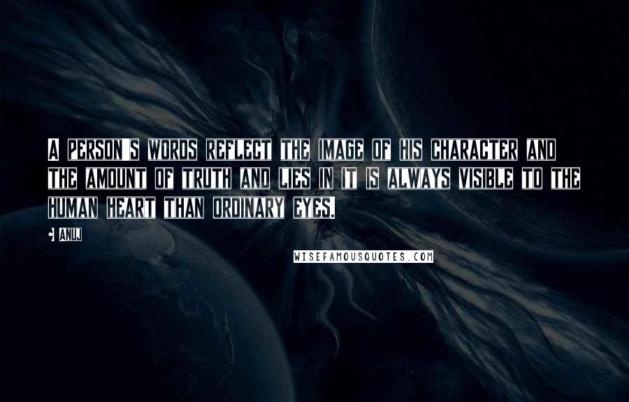 Anuj Quotes: A person's words reflect the image of his character and the amount of truth and lies in it is always visible to the human heart than ordinary eyes.