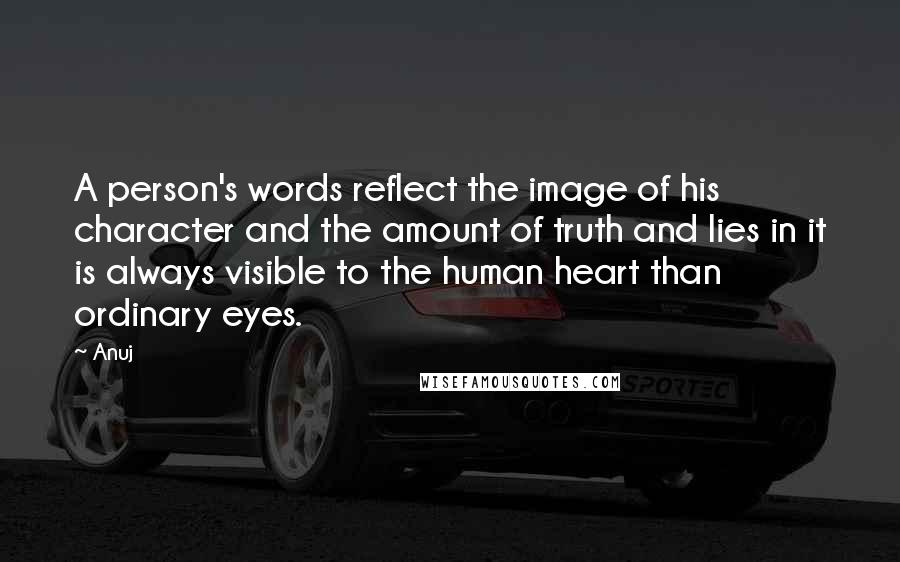 Anuj Quotes: A person's words reflect the image of his character and the amount of truth and lies in it is always visible to the human heart than ordinary eyes.