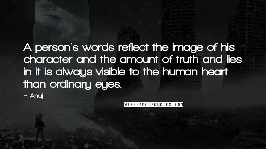 Anuj Quotes: A person's words reflect the image of his character and the amount of truth and lies in it is always visible to the human heart than ordinary eyes.