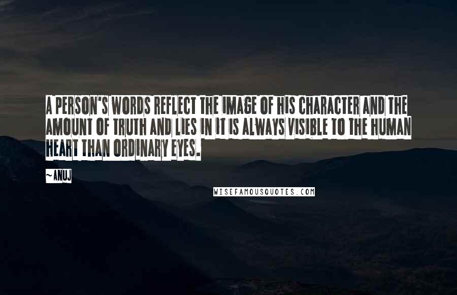 Anuj Quotes: A person's words reflect the image of his character and the amount of truth and lies in it is always visible to the human heart than ordinary eyes.