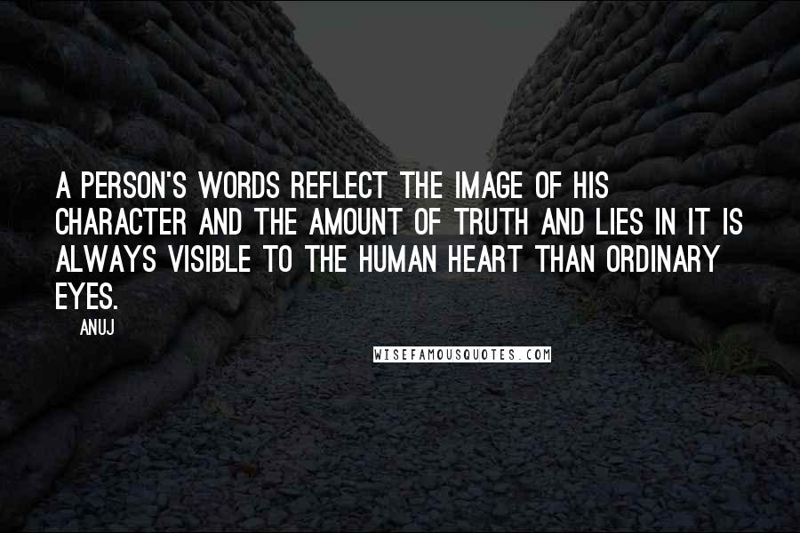 Anuj Quotes: A person's words reflect the image of his character and the amount of truth and lies in it is always visible to the human heart than ordinary eyes.