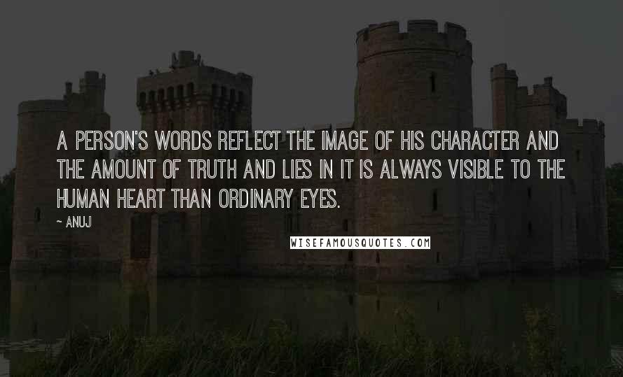 Anuj Quotes: A person's words reflect the image of his character and the amount of truth and lies in it is always visible to the human heart than ordinary eyes.
