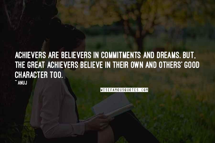 Anuj Quotes: Achievers are Believers in Commitments and Dreams. But, the great achievers believe in their own and others' good CHARACTER too.